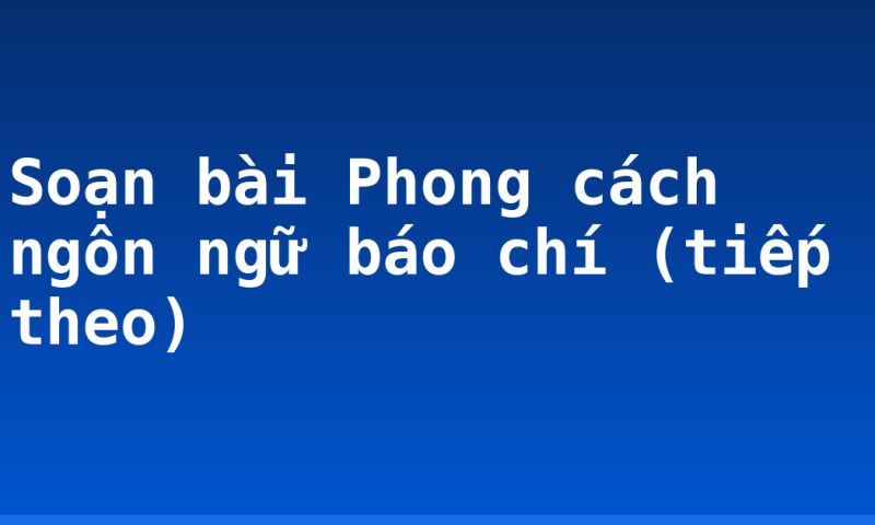 Soạn bài Phong cách ngôn ngữ báo chí (tiếp theo)
