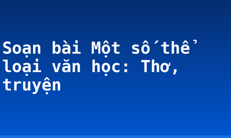 Soạn bài Một số thể loại văn học: Thơ, truyện