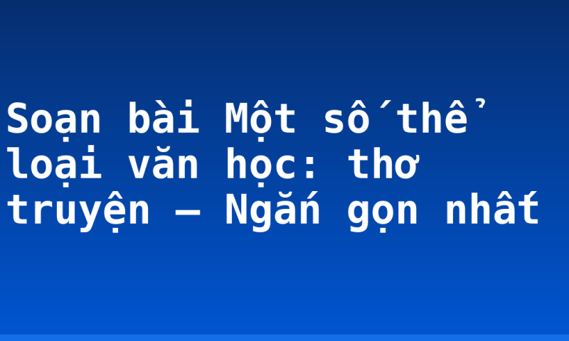 Soạn bài Một số thể loại văn học: thơ truyện – Ngắn gọn nhất