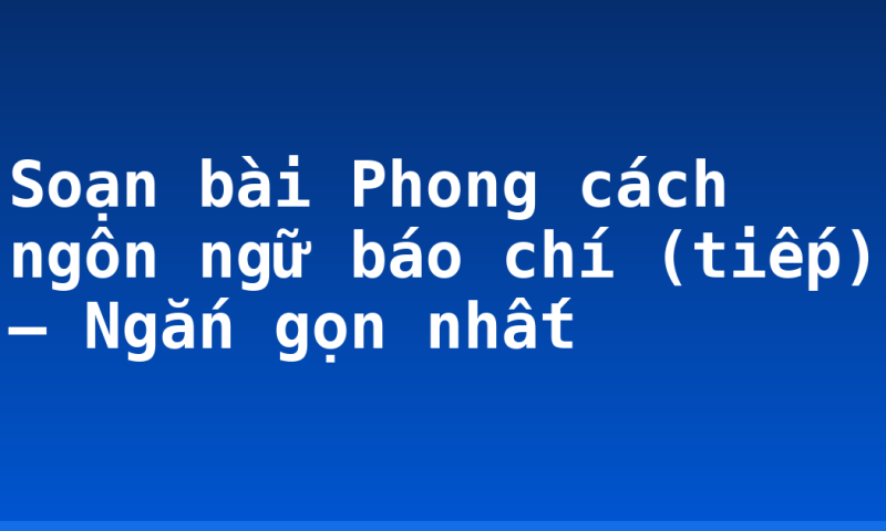 Soạn bài Phong cách ngôn ngữ báo chí (tiếp) – Ngắn gọn nhất
