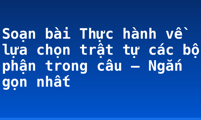 Soạn bài Thực hành về lựa chọn trật tự các bộ phận trong câu – Ngắn gọn nhất