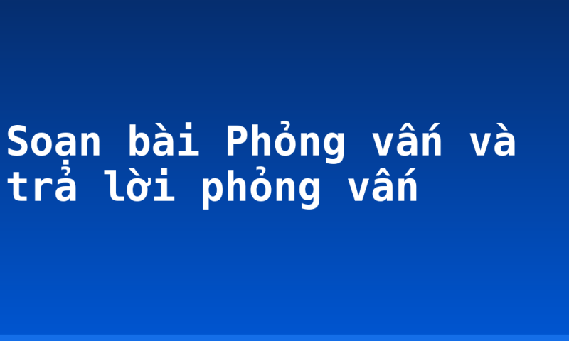 Soạn bài Phỏng vấn và trả lời phỏng vấn
