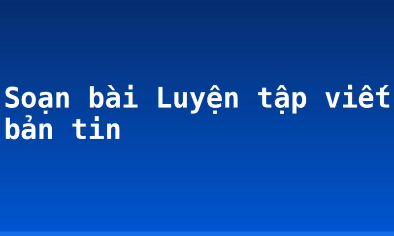 Soạn bài Luyện tập viết bản tin