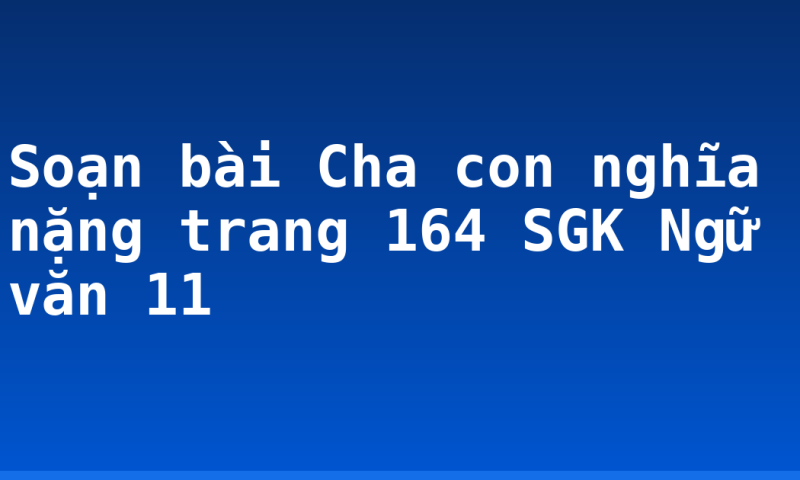 Soạn bài Cha con nghĩa nặng trang 164 SGK Ngữ văn 11