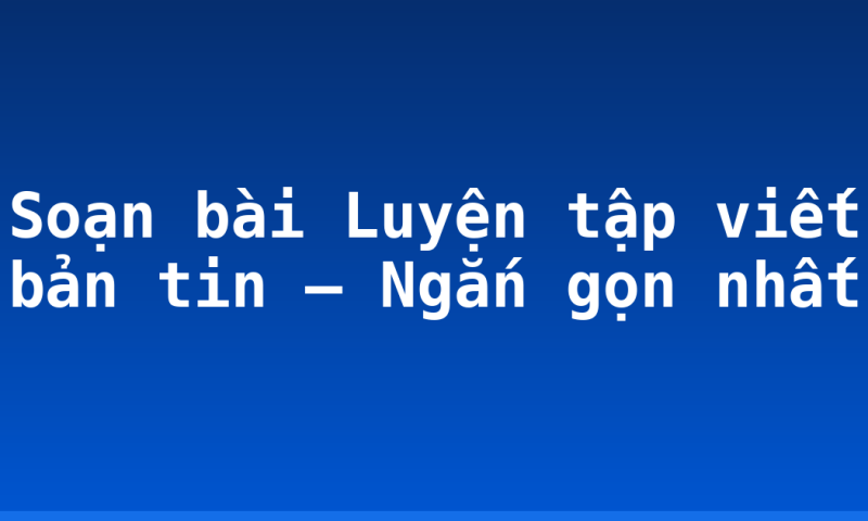 Soạn bài Luyện tập viết bản tin – Ngắn gọn nhất