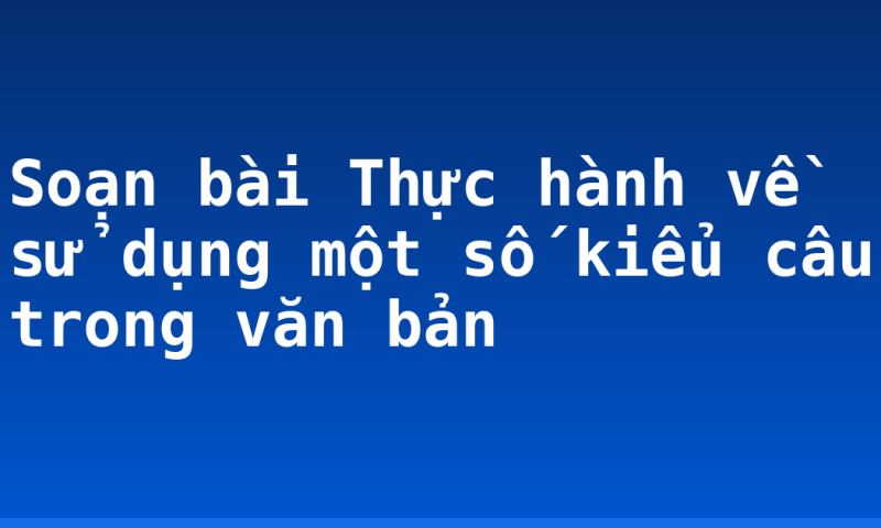 Soạn bài Thực hành về sử dụng một số kiểu câu trong văn bản