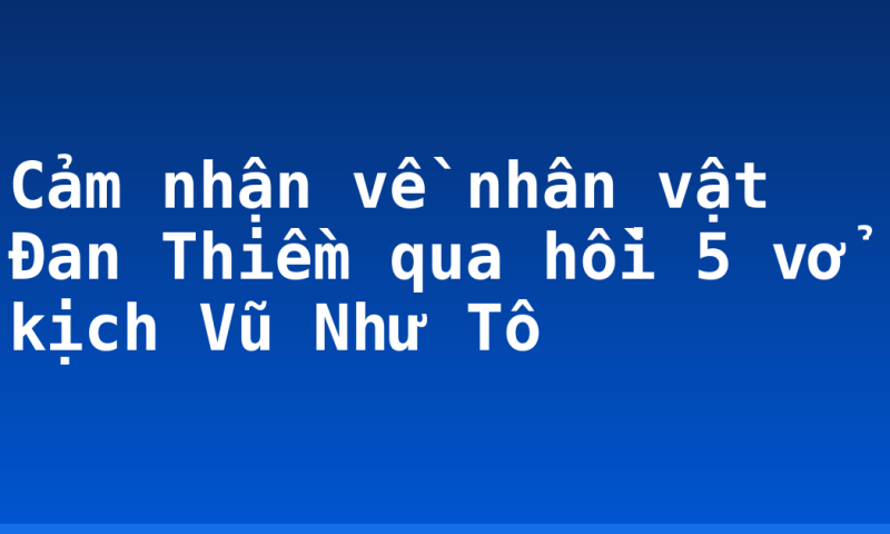 Cảm nhận về nhân vật Đan Thiềm qua hồi 5 vở kịch Vũ Như Tô