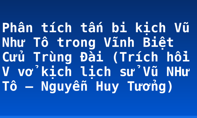 Phân tích tấn bi kịch Vũ Như Tô trong Vĩnh Biệt Cửu Trùng Đài (Trích hồi V vở kịch lịch sử Vũ NHư Tô – Nguyễn Huy Tưởng)