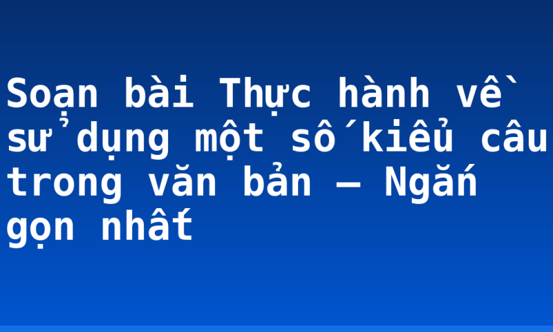 Soạn bài Thực hành về sử dụng một số kiểu câu trong văn bản – Ngắn gọn nhất
