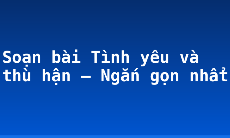 Soạn bài Tình yêu và thù hận – Ngắn gọn nhẩt