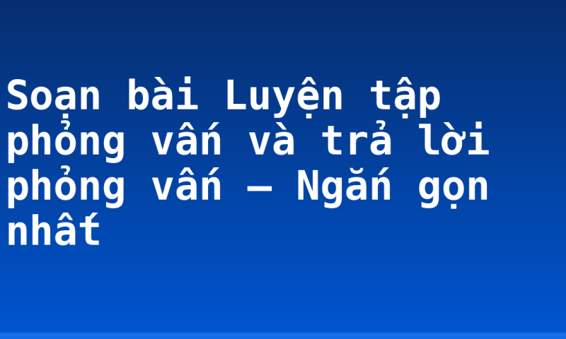 Soạn bài Luyện tập phỏng vấn và trả lời phỏng vấn – Ngắn gọn nhất