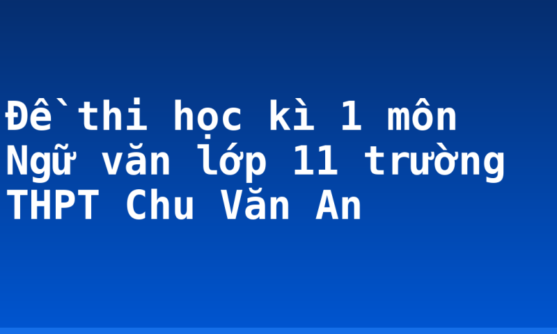 Đề thi học kì 1 môn Ngữ văn lớp 11 trường THPT Chu Văn An