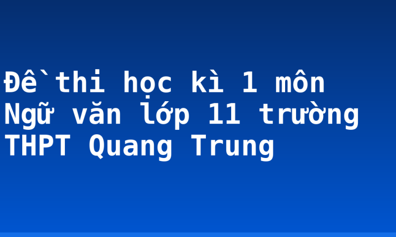 Đề thi học kì 1 môn Ngữ văn lớp 11 trường THPT Quang Trung