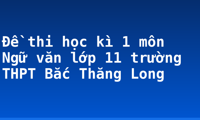 Đề thi học kì 1 môn Ngữ văn lớp 11 trường THPT Bắc Thăng Long