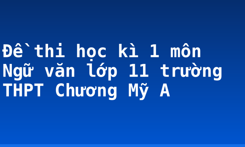 Đề thi học kì 1 môn Ngữ văn lớp 11 trường THPT Chương Mỹ A