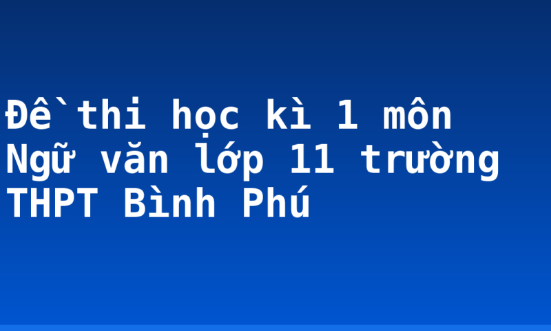 Đề thi học kì 1 môn Ngữ văn lớp 11 trường THPT Bình Phú