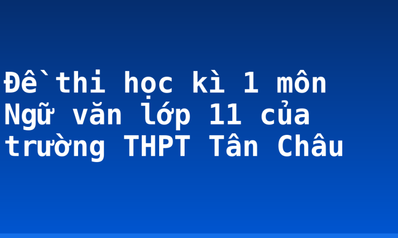 Đề thi học kì 1 môn Ngữ văn lớp 11 của trường THPT Tân Châu