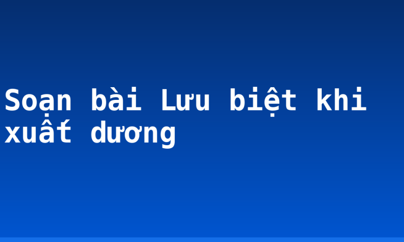Soạn bài Lưu biệt khi xuất dương