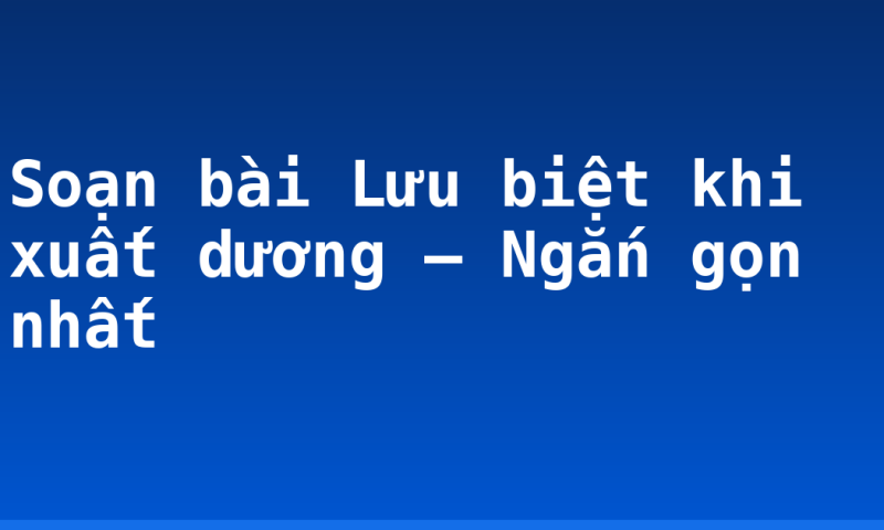 Soạn bài Lưu biệt khi xuất dương – Ngắn gọn nhất