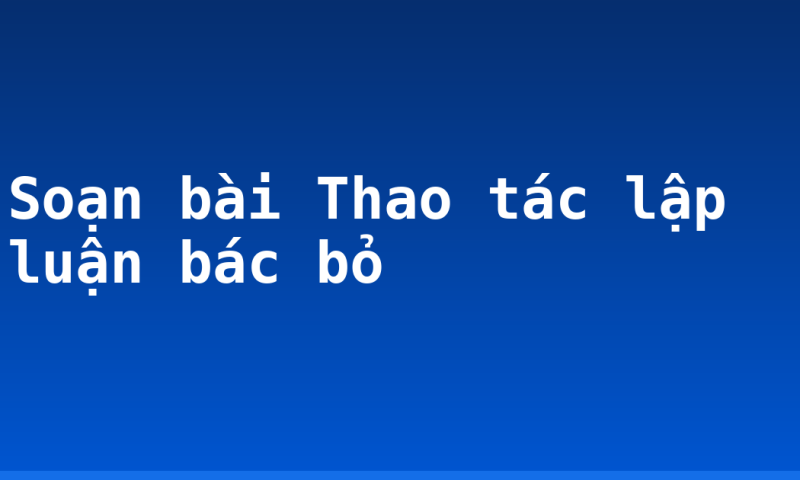 Soạn bài Thao tác lập luận bác bỏ