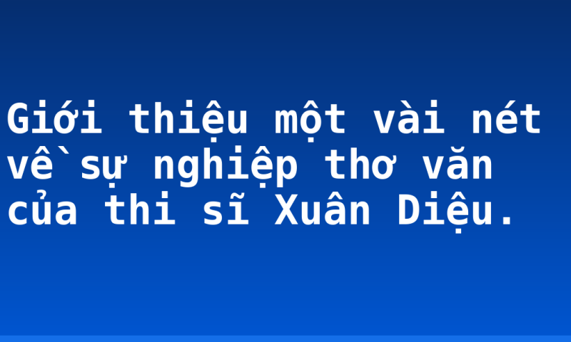 Giới thiệu một vài nét về sự nghiệp thơ văn của thi sĩ Xuân Diệu.