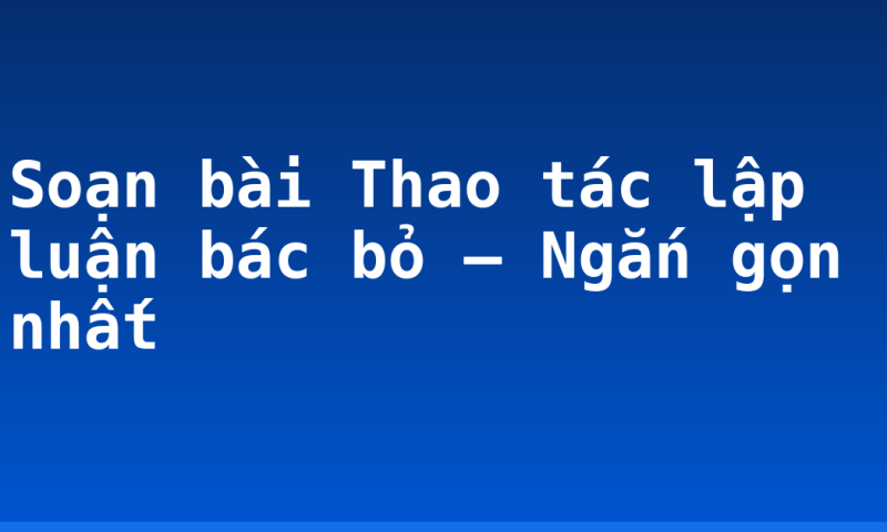 Soạn bài Thao tác lập luận bác bỏ – Ngắn gọn nhất