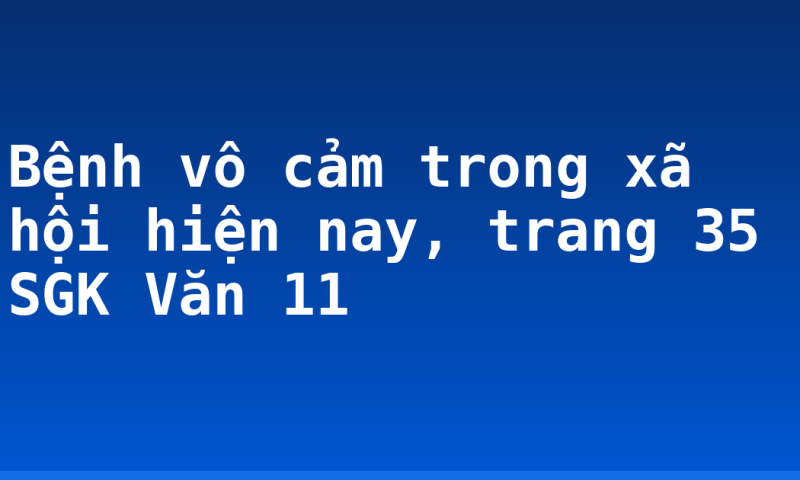 Bệnh vô cảm trong xã hội hiện nay, trang 35 SGK Văn 11