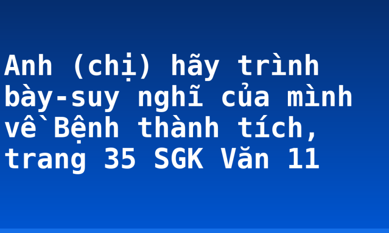 Anh (chị) hãy trình bày-suy nghĩ của mình về Bệnh thành tích, trang 35 SGK Văn 11