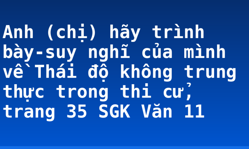 Anh (chị) hãy trình bày-suy nghĩ của mình về Thái độ không trung thực trong thi cử, trang 35 SGK Văn 11