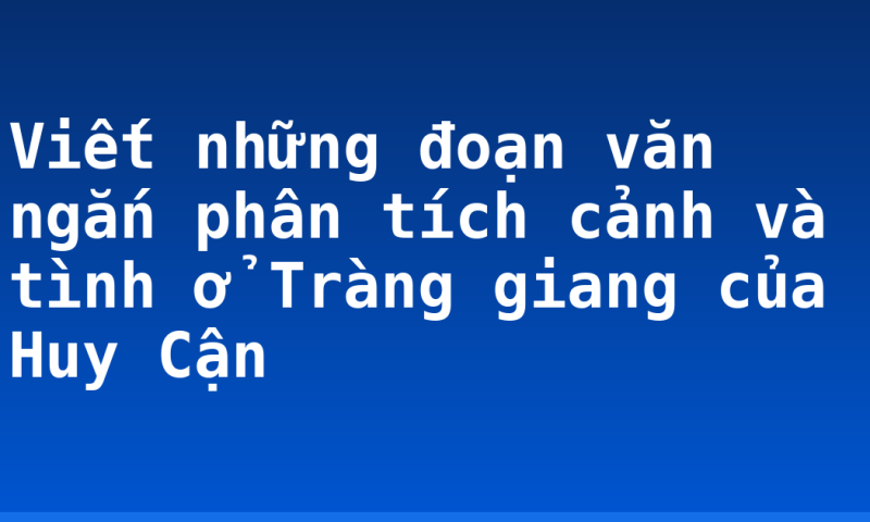 Viết những đoạn văn ngắn phân tích cảnh và tình ở Tràng giang của Huy Cận