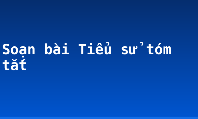 Soạn bài Tiểu sử tóm tắt