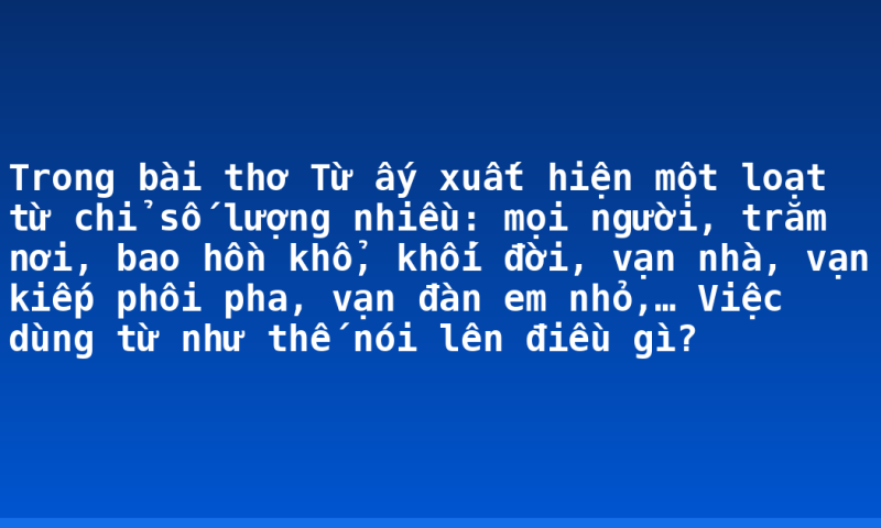 Trong bài thơ Từ ấy xuất hiện một loạt từ chỉ số lượng nhiều: mọi người, trăm nơi, bao hồn khổ, khối đời, vạn nhà, vạn kiếp phôi pha, vạn đàn em nhỏ,… Việc dùng từ như thế nói lên điều gì?