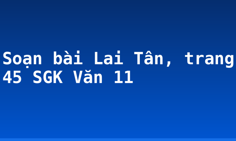 Soạn bài Lai Tân, trang 45 SGK Văn 11