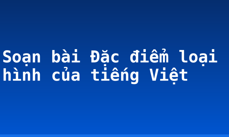 Soạn bài Đặc điểm loại hình của tiếng Việt