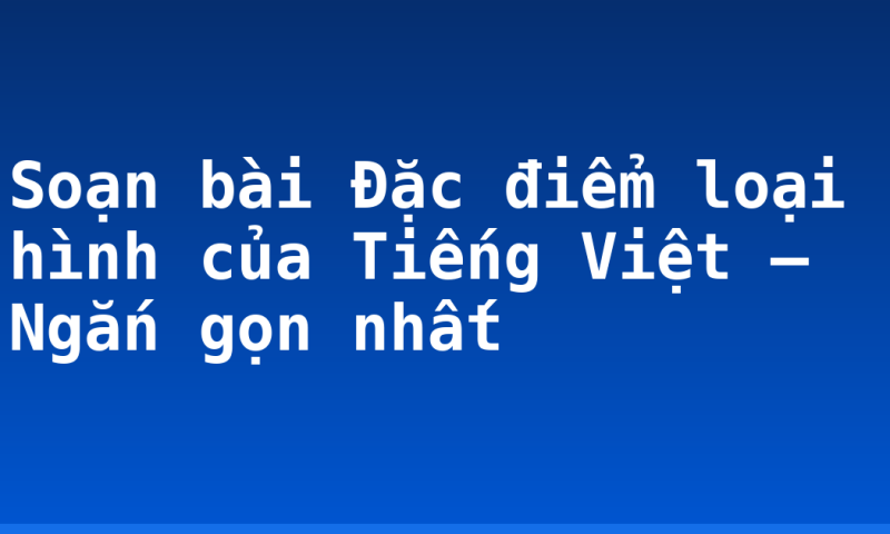 Soạn bài Đặc điểm loại hình của Tiếng Việt – Ngắn gọn nhất