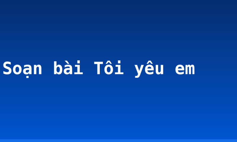 Soạn bài Tôi yêu em