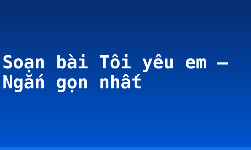 Soạn bài Tôi yêu em – Ngắn gọn nhất
