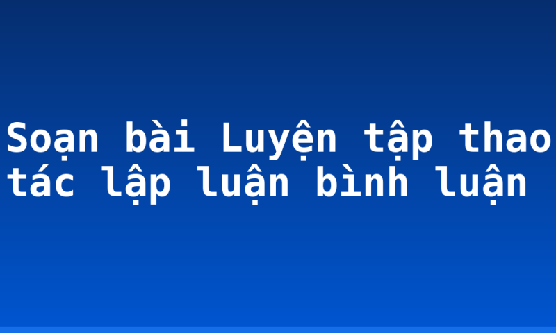 Soạn bài Luyện tập thao tác lập luận bình luận