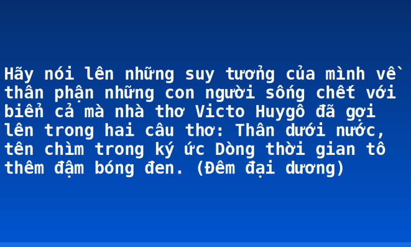 Hãy nói lên những suy tưởng của mình về thân phận những con người sống chết với biển cả mà nhà thơ Victo Huygô đã gợi lên trong hai câu thơ: Thân dưới nước, tên chìm trong ký ức Dòng thời gian tô thêm đậm bóng đen. (Đêm đại dương)