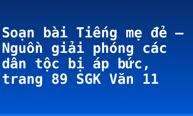 Soạn bài Tiếng mẹ đẻ – Nguồn giải phóng các dân tộc bị áp bức, trang 89 SGK Văn 11