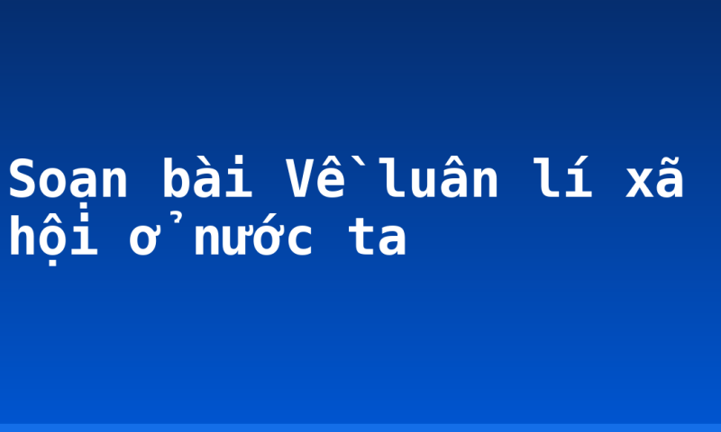 Soạn bài Về luân lí xã hội ở nước ta