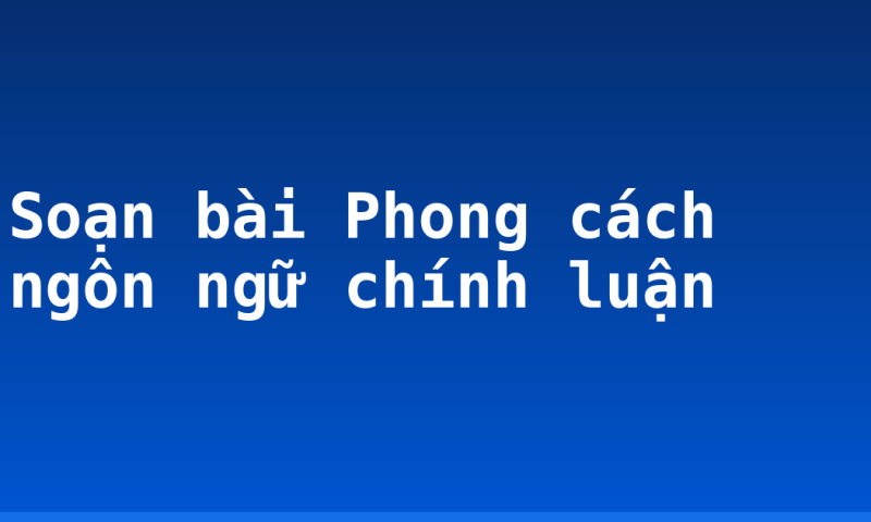 Soạn bài Phong cách ngôn ngữ chính luận