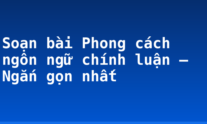 Soạn bài Phong cách ngôn ngữ chính luận – Ngắn gọn nhất