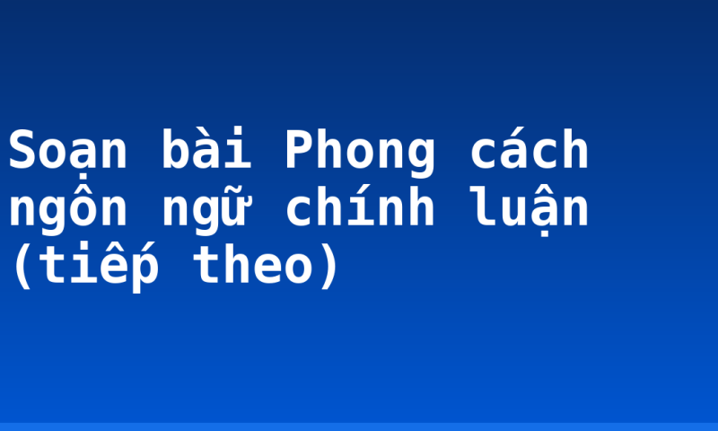 Soạn bài Phong cách ngôn ngữ chính luận (tiếp theo)