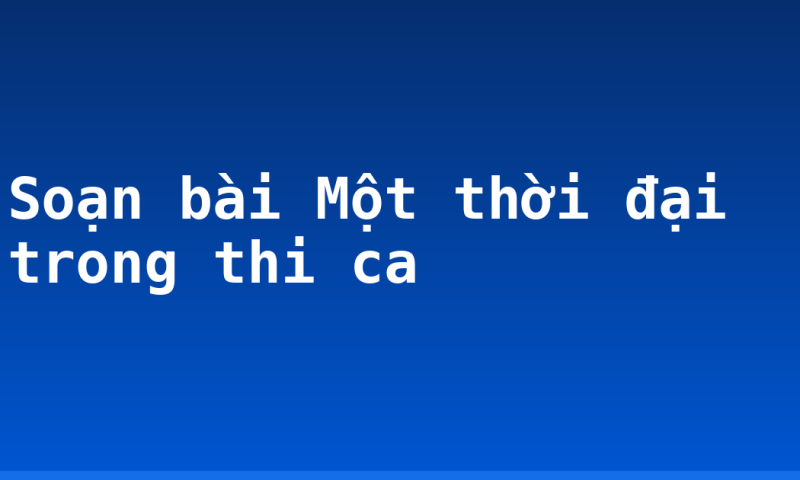 Soạn bài Một thời đại trong thi ca