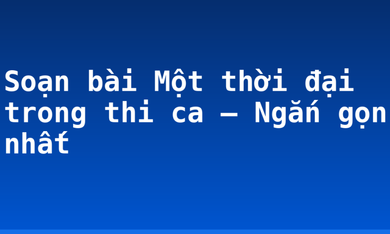Soạn bài Một thời đại trong thi ca – Ngắn gọn nhất