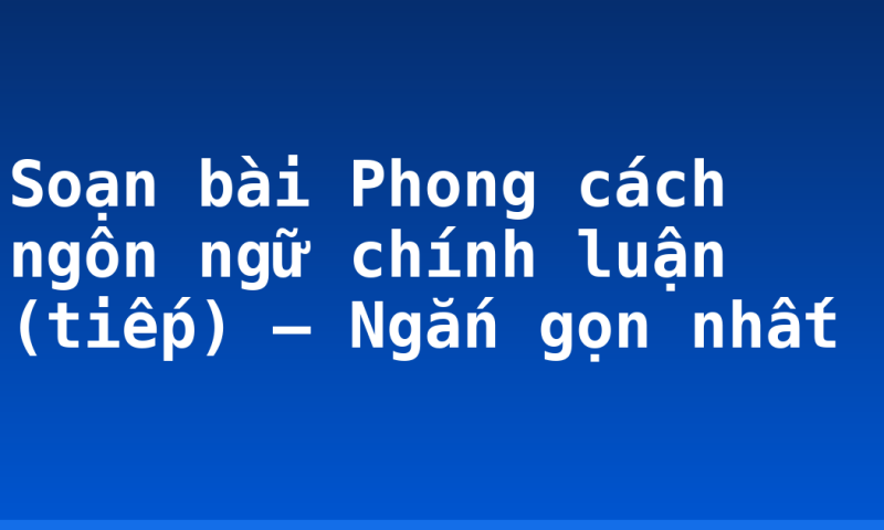 Soạn bài Phong cách ngôn ngữ chính luận (tiếp) – Ngắn gọn nhất