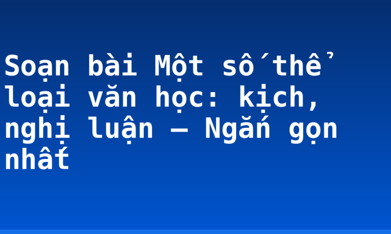 Soạn bài Một số thể loại văn học: kịch, nghị luận – Ngắn gọn nhất
