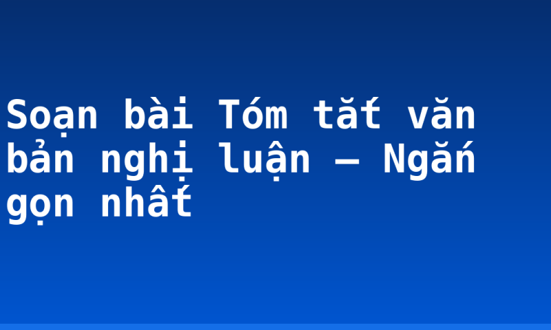 Soạn bài Tóm tắt văn bản nghị luận – Ngắn gọn nhất