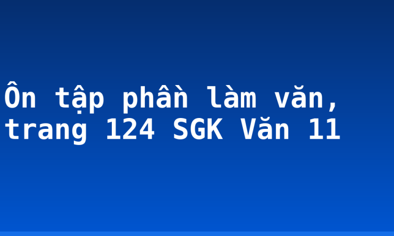 Ôn tập phần làm văn, trang 124 SGK Văn 11